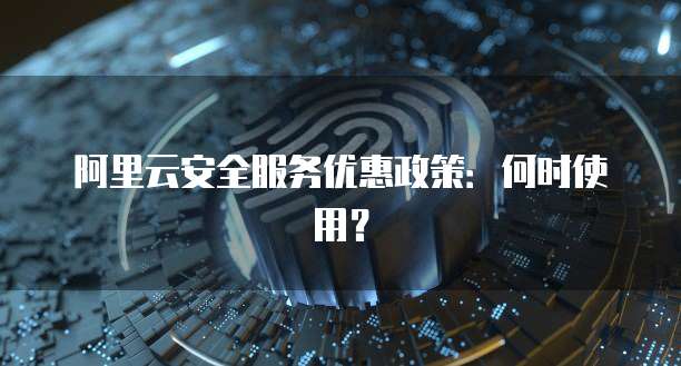 阿里云安全服务优惠政策:何时使用?