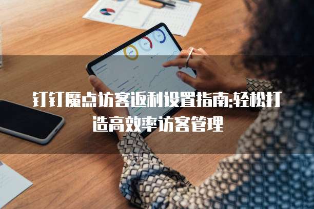 钉钉魔点访客返利设置指南:轻松打造高效率访客管理