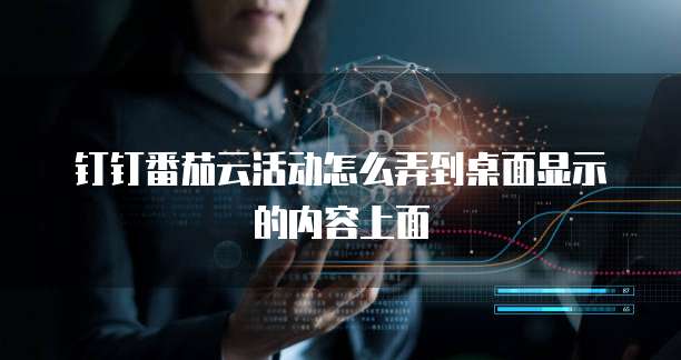 钉钉番茄云活动怎么弄到桌面显示的内容上面