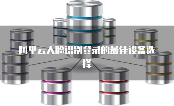 阿里云人脸识别登录的最佳设备选择