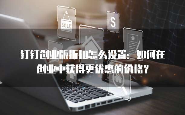 钉钉创业版折扣怎么设置:如何在创业中获得更优惠的价格?