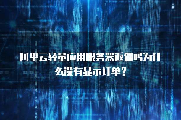 阿里云轻量应用服务器返佣吗为什么没有显示订单？