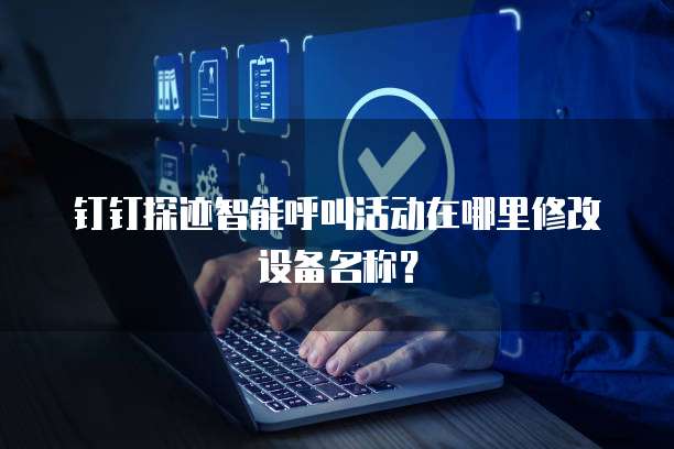 钉钉探迹智能呼叫活动在哪里修改设备名称？