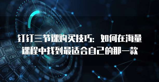 钉钉三节课购买技巧：如何在海量课程中找到最适合自己的那一款