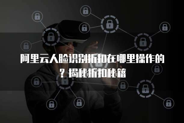 阿里云人脸识别折扣在哪里操作的?揭秘折扣秘籍