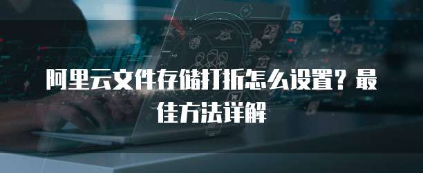 阿里云文件存储打折怎么设置?最佳方法详解