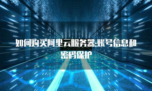 如何购买阿里云服务器:账号信息和密码保护
