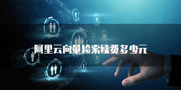 阿里云向量检索续费多少元