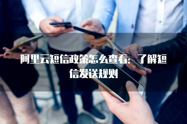 阿里云短信政策怎么查看：了解短信发送规则