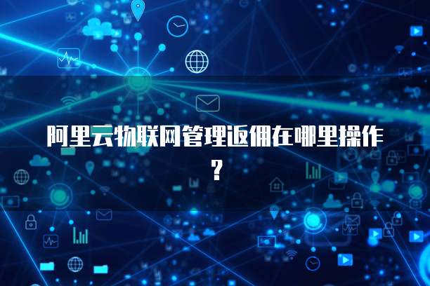 阿里云物联网管理返佣在哪里操作?