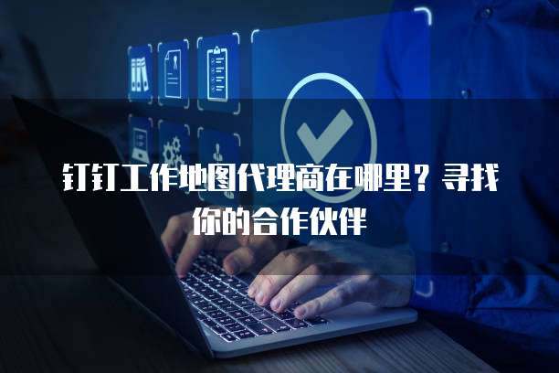 钉钉工作地图代理商在哪里？寻找你的合作伙伴