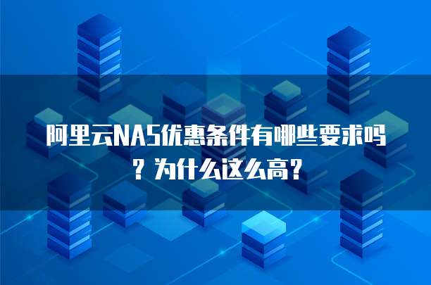 阿里云NAS优惠条件有哪些要求吗?为什么这么高?