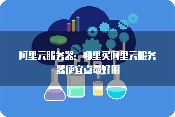 阿里云服务器:哪里买阿里云服务器便宜点最好用