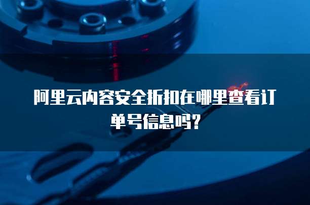 阿里云内容安全折扣在哪里查看订单号信息吗?