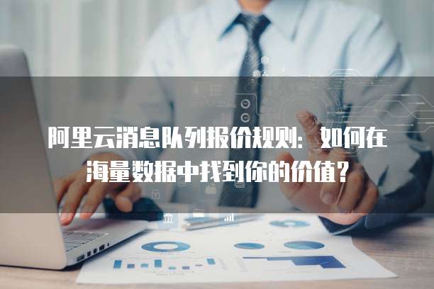 阿里云消息队列报价规则:如何在海量数据中找到你的价值?
