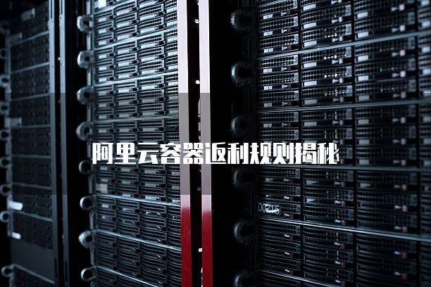 阿里云容器返利规则揭秘