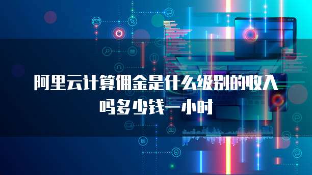 阿里云计算佣金是什么级别的收入吗多少钱一小时
