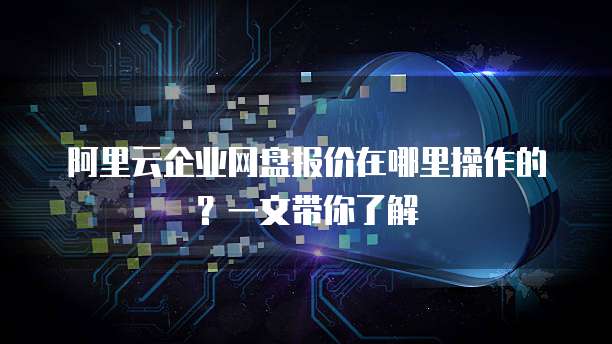 阿里云企业网盘报价在哪里操作的?一文带你了解