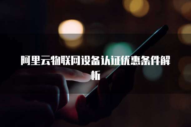 阿里云物联网设备认证优惠条件解析