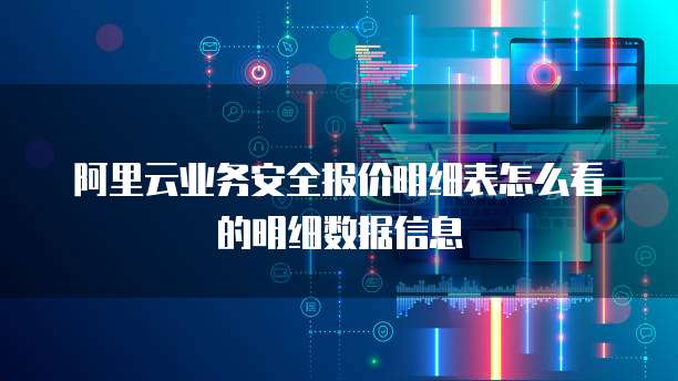 阿里云业务安全报价明细表怎么看的明细数据信息