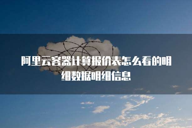 阿里云容器计算报价表怎么看的明细数据明细信息