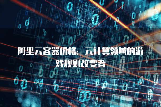 阿里云容器价格:云计算领域的游戏规则改变者