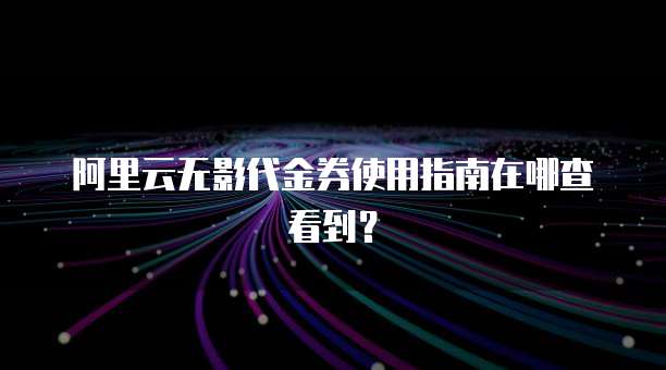 阿里云无影代金券使用指南在哪查看到?