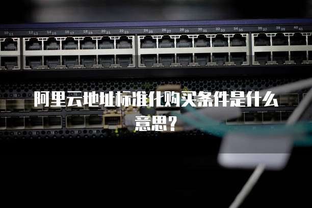阿里云地址标准化购买条件是什么意思?