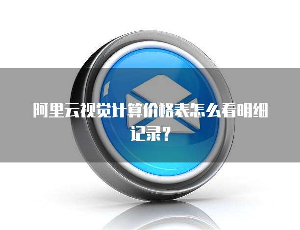 阿里云视觉计算价格表怎么看明细记录?