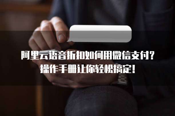 阿里云语音折扣如何用微信支付?操作手册让你轻松搞定!