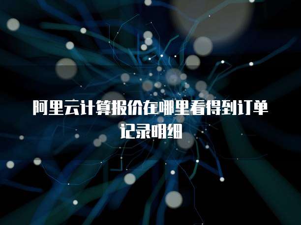 阿里云计算报价在哪里看得到订单记录明细