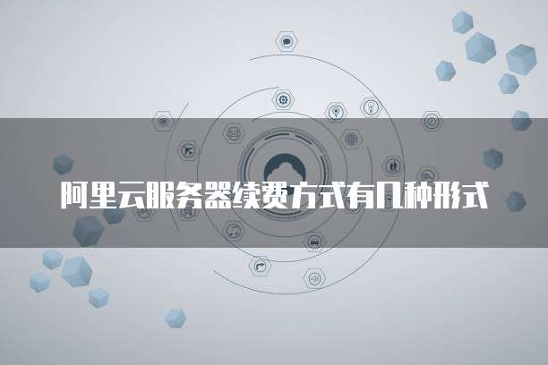 阿里云服务器续费方式有几种形式