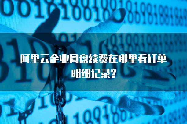 阿里云企业网盘续费在哪里看订单明细记录?