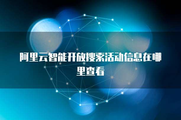 阿里云智能开放搜索活动信息在哪里查看