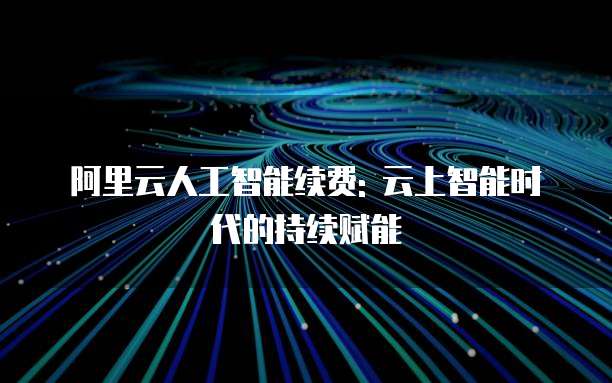 阿里云人工智能续费: 云上智能时代的持续赋能