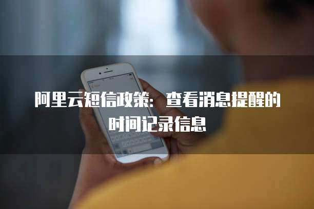 阿里云短信政策：查看消息提醒的时间记录信息