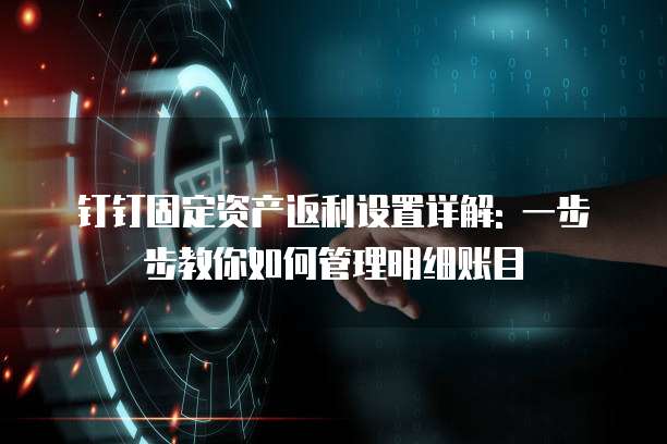 钉钉固定资产返利设置详解: 一步步教你如何管理明细账目