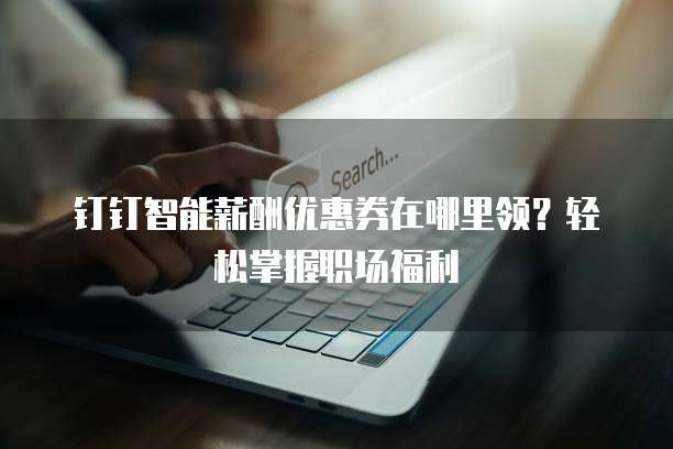 钉钉智能薪酬优惠券在哪里领？轻松掌握职场福利