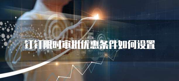 钉钉限时审批优惠条件如何设置