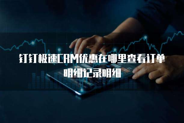 钉钉极速CRM优惠在哪里查看订单明细记录明细