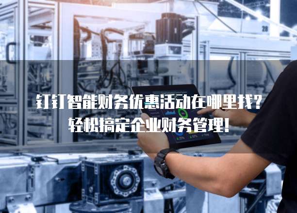 钉钉智能财务优惠活动在哪里找?轻松搞定企业财务管理!