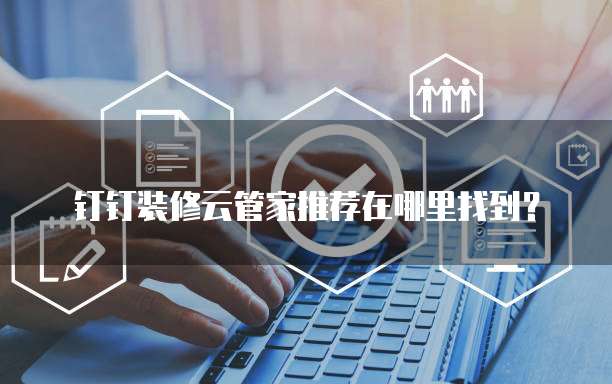 钉钉装修云管家推荐在哪里找到?