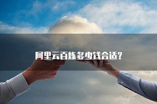 阿里云百炼多少钱合适？