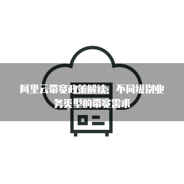 阿里云带宽政策解读：不同级别业务类型的带宽需求