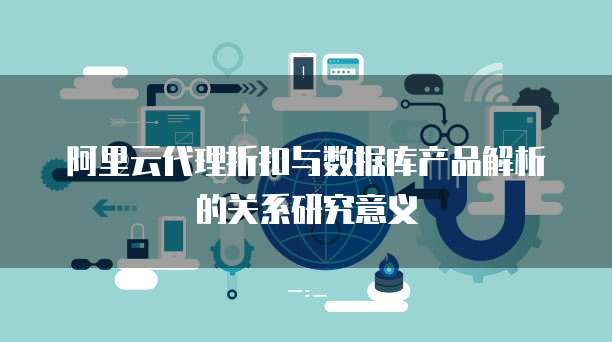 阿里云代理折扣与数据库产品解析的关系研究意义