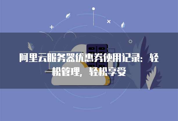 阿里云服务器优惠券使用记录:轻松管理,轻松享受