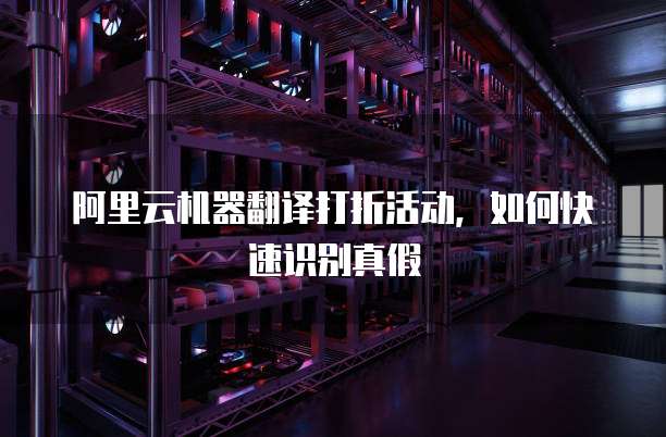 阿里云机器翻译打折活动,如何快速识别真假