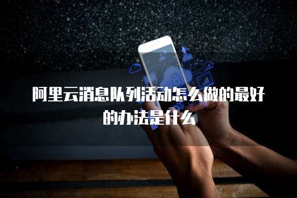 阿里云消息队列活动怎么做的最好的办法是什么