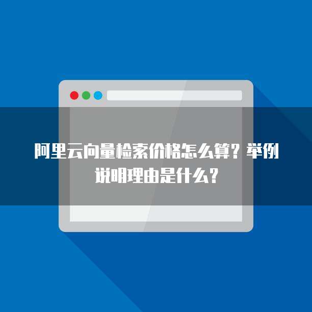 阿里云向量检索价格怎么算?举例说明理由是什么?