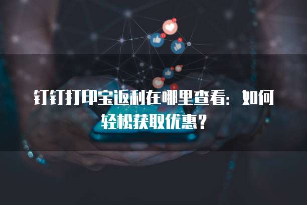 钉钉打印宝返利在哪里查看:如何轻松获取优惠?